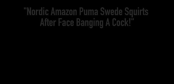  Nordic Amazon Puma Swede Squirts After Face Banging A Cock!